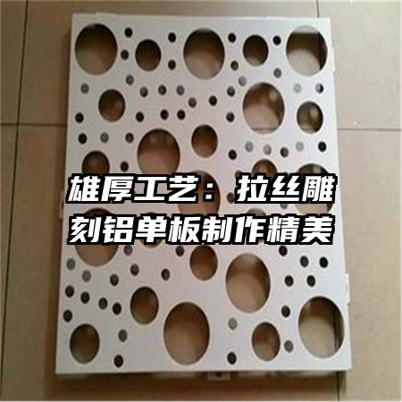 雄厚工艺:拉丝雕刻铝单板制作精美