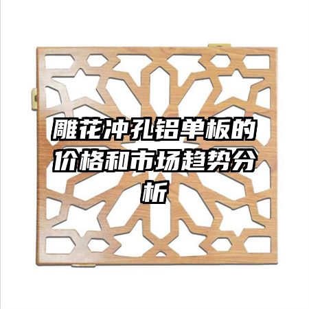 雕花冲孔铝单板的价格和市场趋势分析