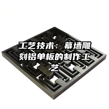 工艺技术:幕墙雕刻铝单板的制作工艺