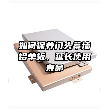 如何保养门头幕墙铝单板,延长使用寿命