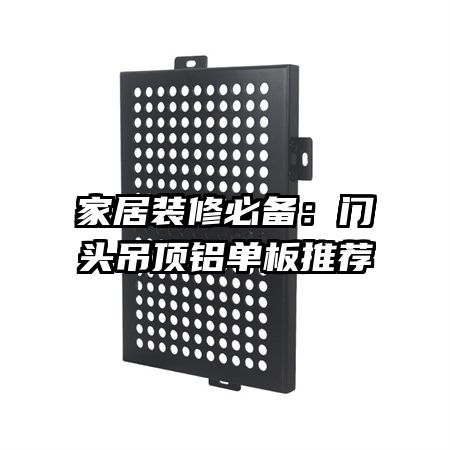 家居装修必备:门头吊顶铝单板推荐