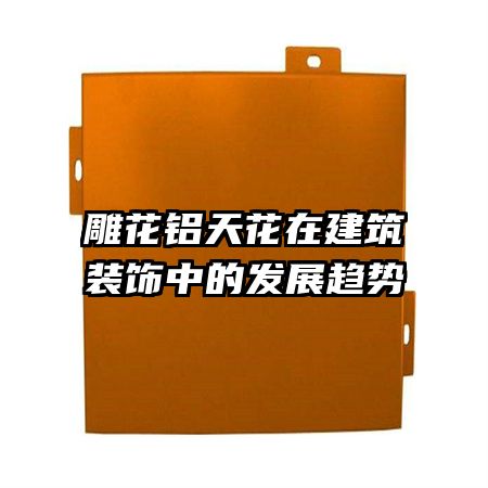 雕花铝天花在建筑装饰中的发展趋势