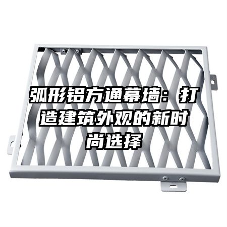 弧形铝方通幕墙:打造建筑外观的新时尚选择